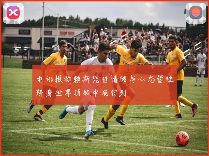 电讯报称赖斯凭借情绪与心态管理跻身世界顶级中场行列