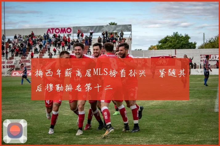 梅西年薪高居MLS榜首孙兴慜紧随其后穆勒排名第十二