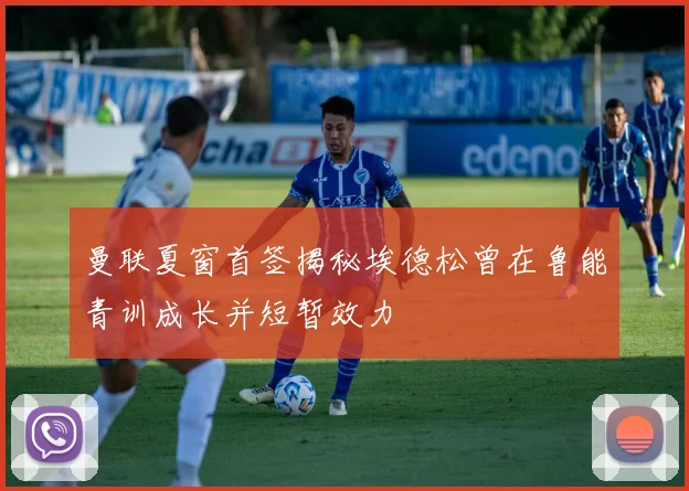 曼联夏窗首签揭秘埃德松曾在鲁能青训成长并短暂效力