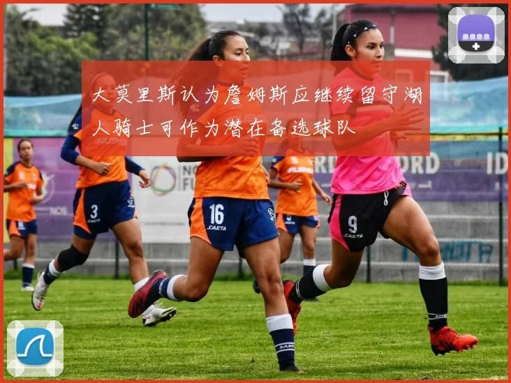 大莫里斯认为詹姆斯应继续留守湖人骑士可作为潜在备选球队