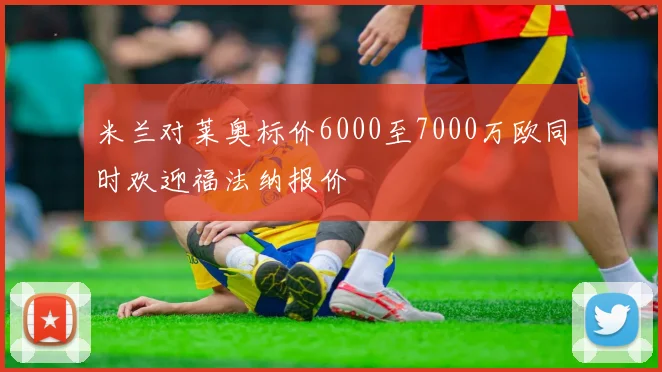 米兰对莱奥标价6000至7000万欧同时欢迎福法纳报价