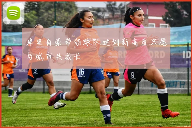 库里自豪带领球队达到新高度只愿与城市共成长
