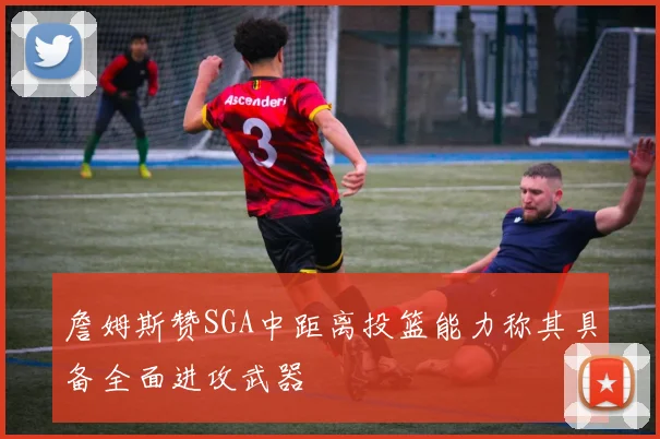 詹姆斯赞SGA中距离投篮能力称其具备全面进攻武器