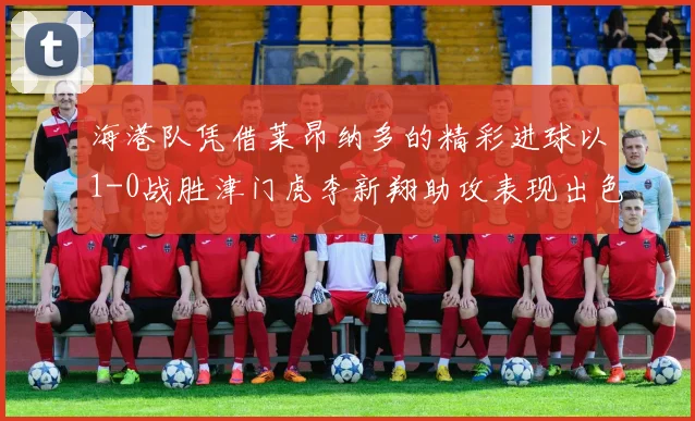 海港队凭借莱昂纳多的精彩进球以1-0战胜津门虎李新翔助攻表现出色