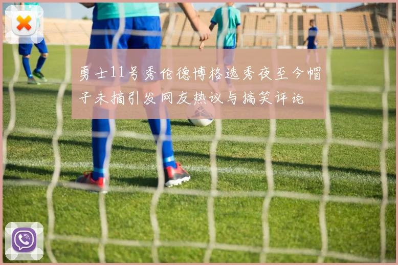 勇士11号秀伦德博格选秀夜至今帽子未摘引发网友热议与搞笑评论