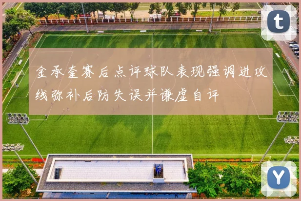 金承奎赛后点评球队表现强调进攻线弥补后防失误并谦虚自评