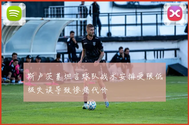 斯卢茨基坦言球队战术安排受限低级失误导致惨痛代价