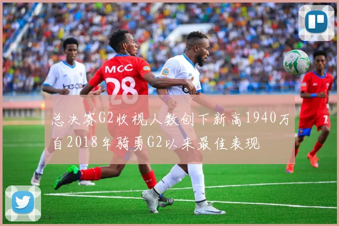 总决赛G2收视人数创下新高1940万自2018年骑勇G2以来最佳表现