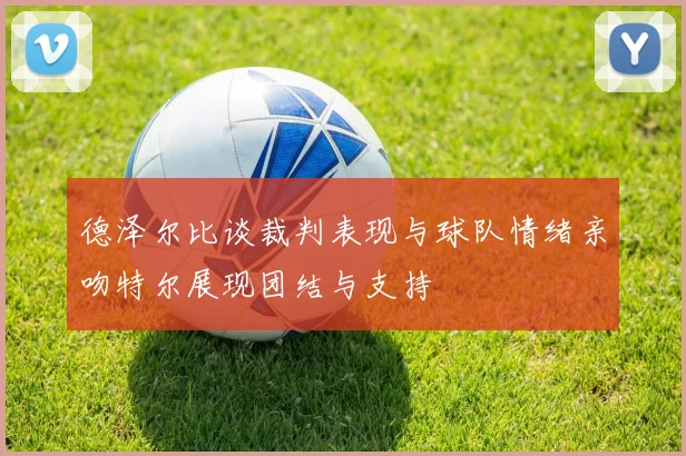 德泽尔比谈裁判表现与球队情绪亲吻特尔展现团结与支持