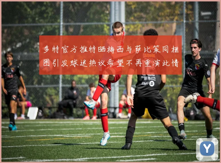 多特官方推特晒梅西与萨比策同框图引发球迷热议希望不再重演此情景