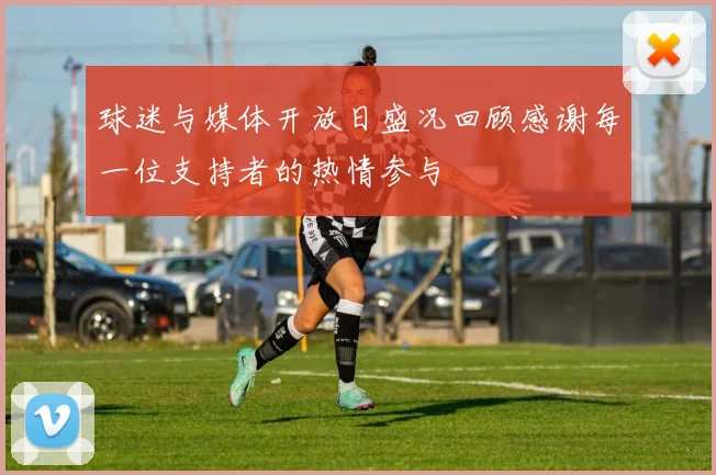 球迷与媒体开放日盛况回顾感谢每一位支持者的热情参与