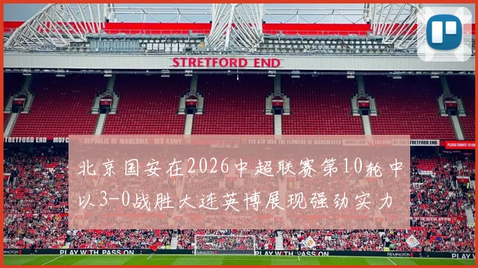 北京国安在2026中超联赛第10轮中以3-0战胜大连英博展现强劲实力