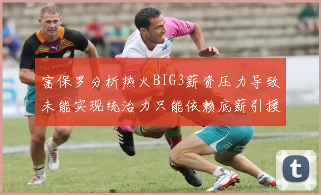 富保罗分析热火BIG3薪资压力导致未能实现统治力只能依赖底薪引援