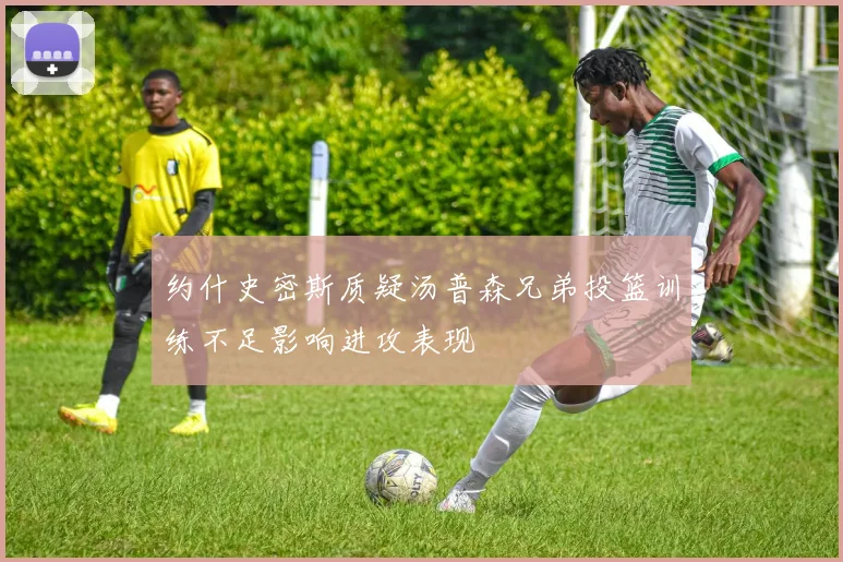 约什史密斯质疑汤普森兄弟投篮训练不足影响进攻表现