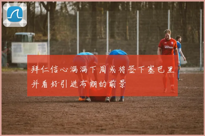 拜仁信心满满下周或将签下塞巴里并看好引进布朗的前景